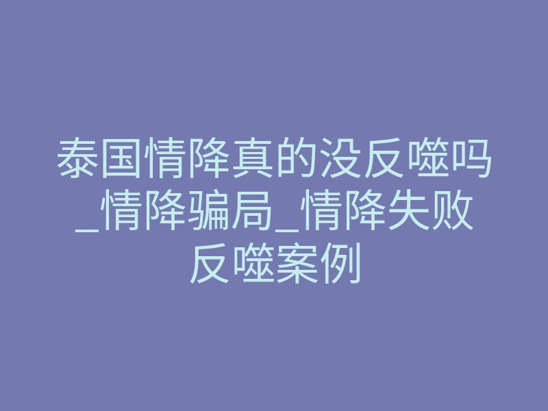 泰国情降真的没反噬吗_情降骗局_情降失败反噬案例