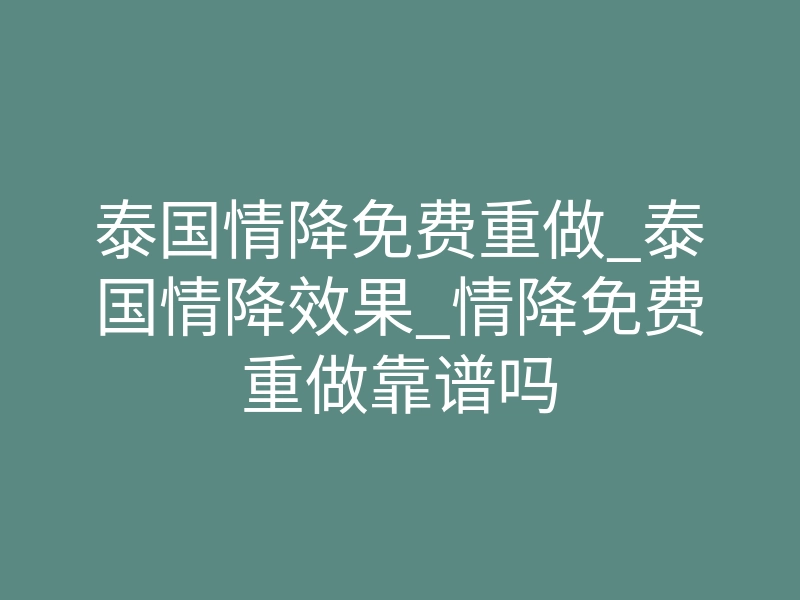 泰国情降免费重做_泰国情降效果_情降免费重做靠谱吗