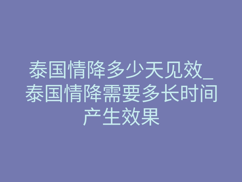 泰国情降多少天见效_泰国情降需要多长时间产生效果
