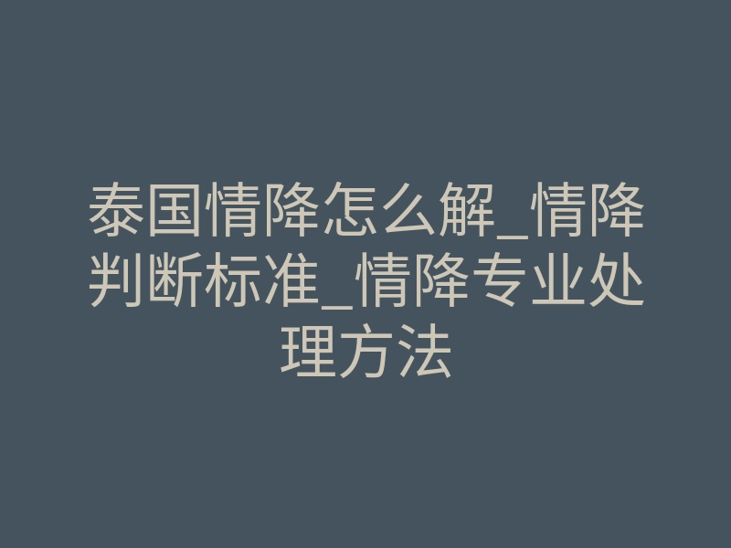 泰国情降怎么解_情降判断标准_情降专业处理方法