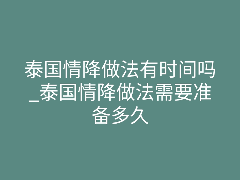 泰国情降做法有时间吗_泰国情降做法需要准备多久
