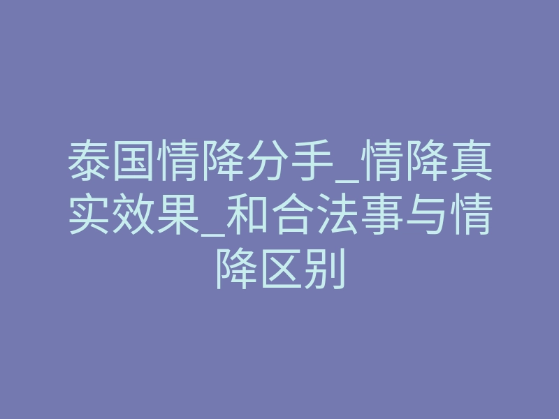 泰国情降分手_情降真实效果_和合法事与情降区别