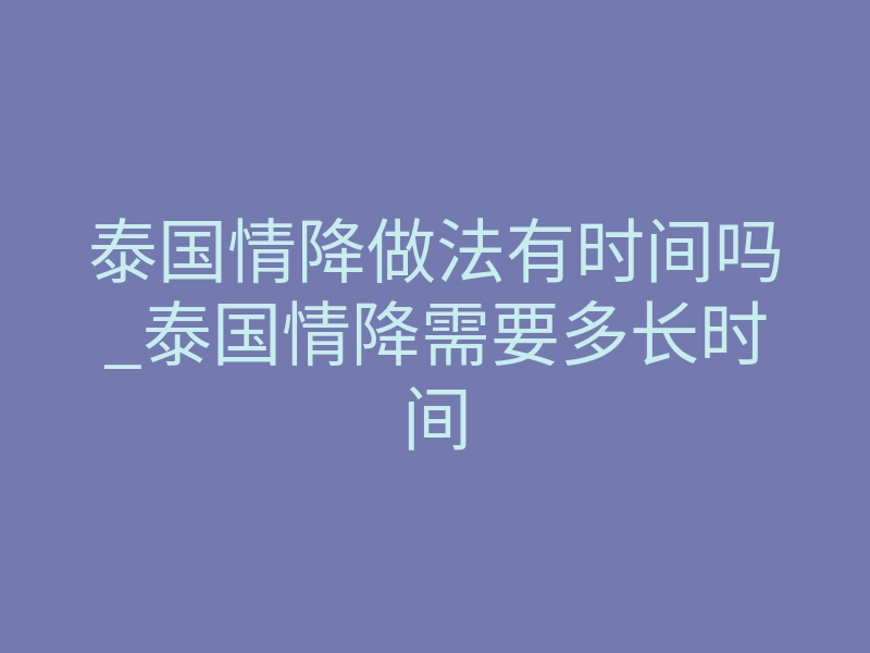 泰国情降做法有时间吗_泰国情降需要多长时间