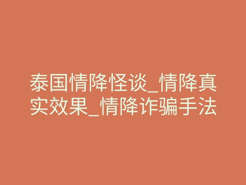 泰国情降怪谈_情降真实效果_情降诈骗手法