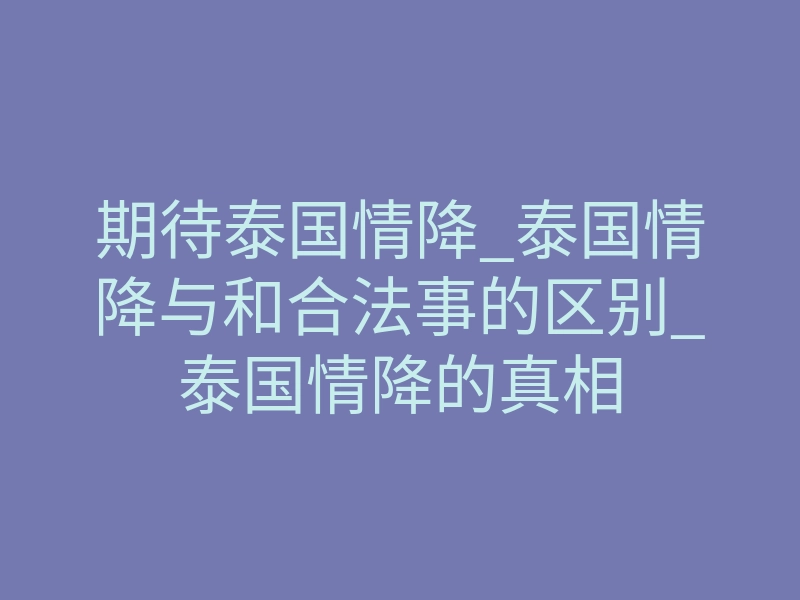 期待泰国情降_泰国情降与和合法事的区别_泰国情降的真相