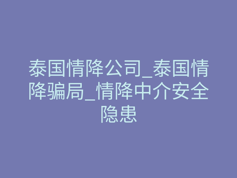 泰国情降公司_泰国情降骗局_情降中介安全隐患