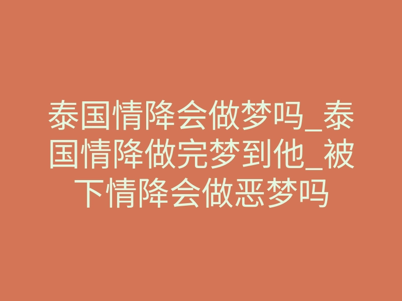泰国情降会做梦吗_泰国情降做完梦到他_被下情降会做恶梦吗