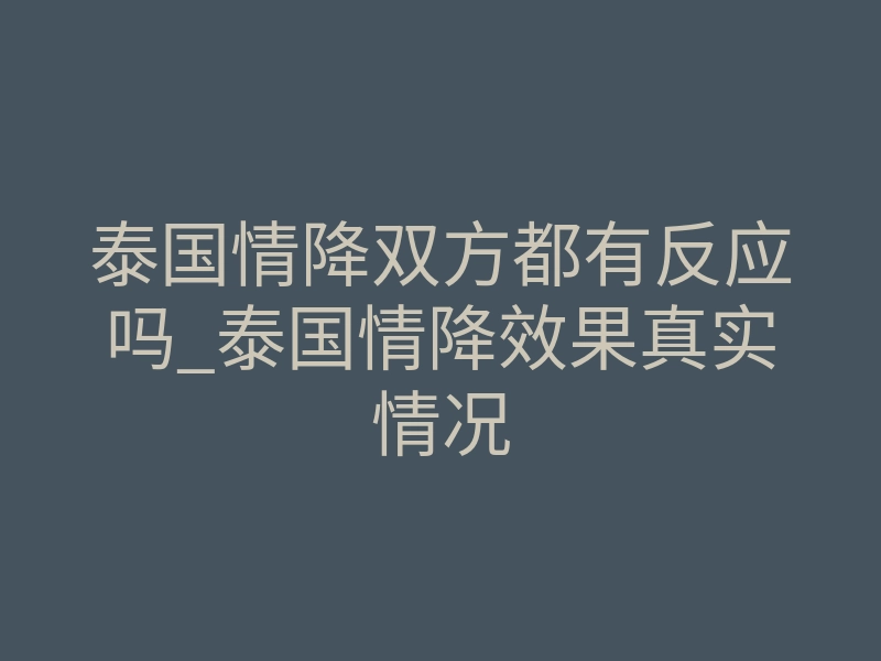泰国情降双方都有反应吗_泰国情降效果真实情况
