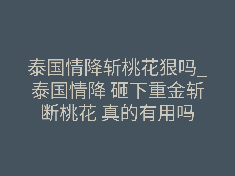 泰国情降斩桃花狠吗_泰国情降 砸下重金斩断桃花 真的有用吗