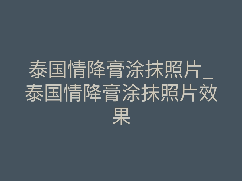 泰国情降膏涂抹照片_泰国情降膏涂抹照片效果