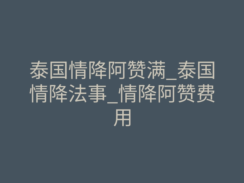 泰国情降阿赞满_泰国情降法事_情降阿赞费用