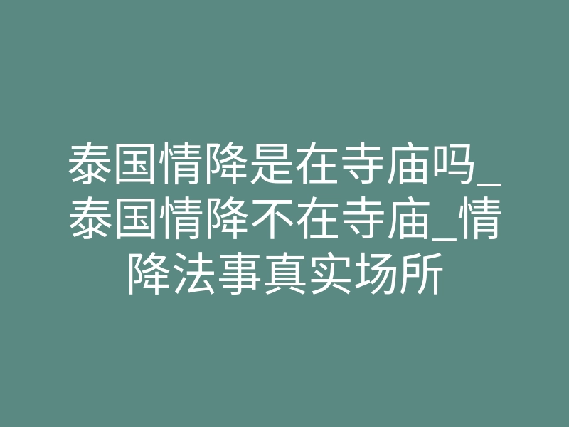 泰国情降是在寺庙吗_泰国情降不在寺庙_情降法事真实场所