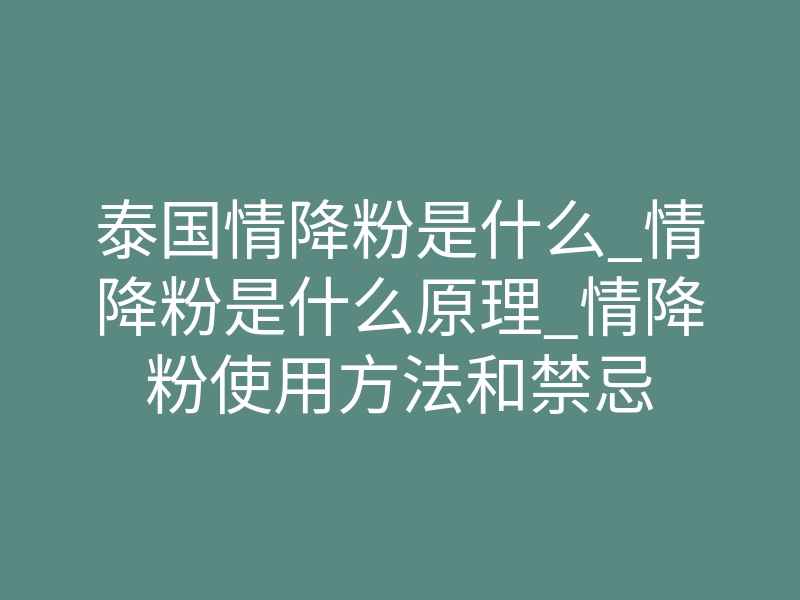泰国情降粉是什么_情降粉是什么原理_情降粉使用方法和禁忌