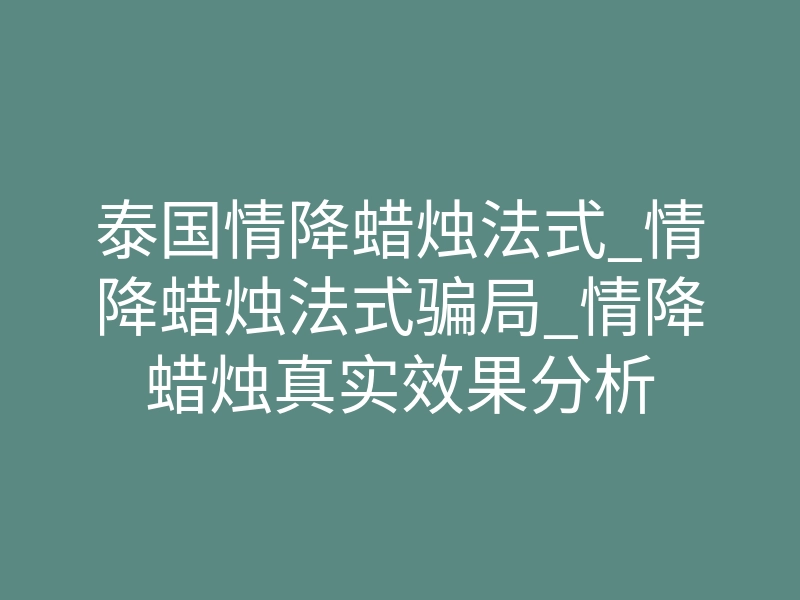 泰国情降蜡烛法式_情降蜡烛法式骗局_情降蜡烛真实效果分析