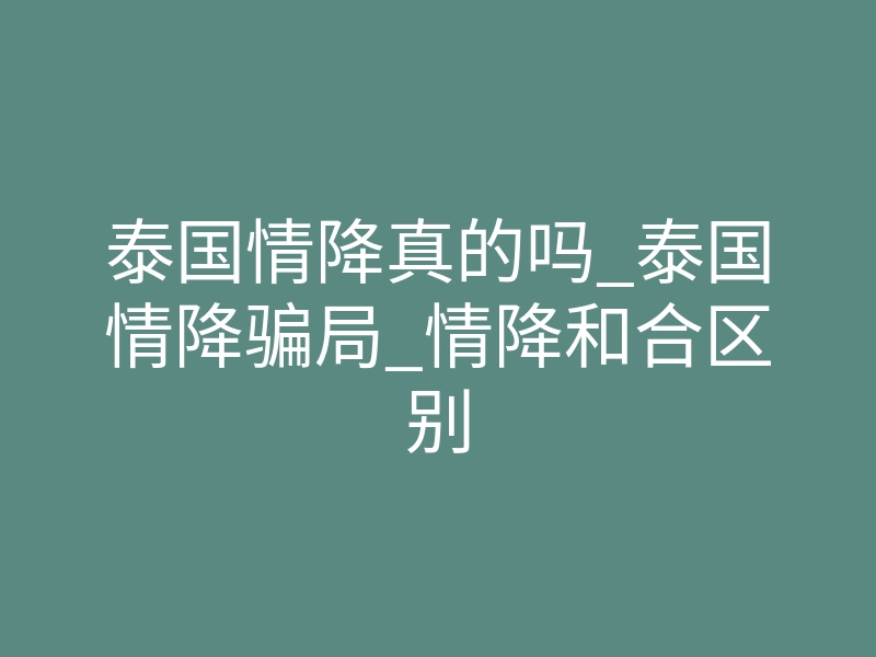 泰国情降真的吗_泰国情降骗局_情降和合区别