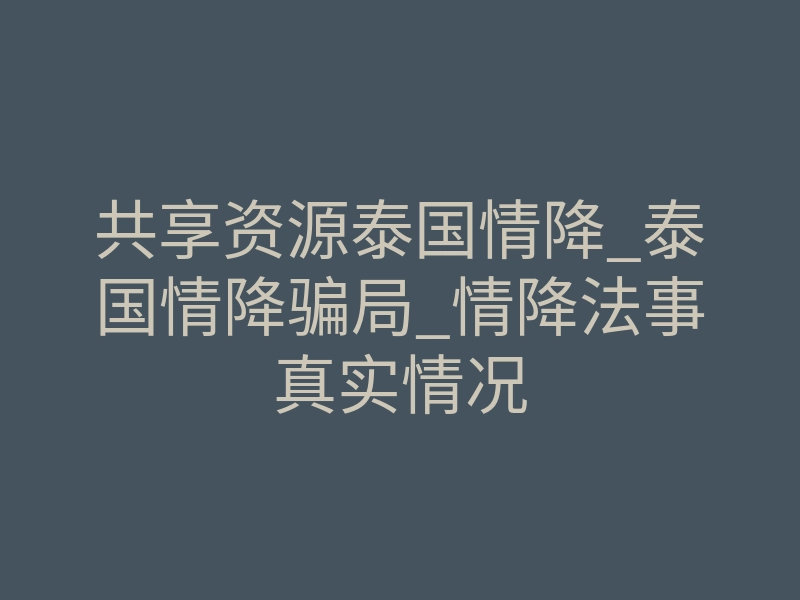 共享资源泰国情降_泰国情降骗局_情降法事真实情况