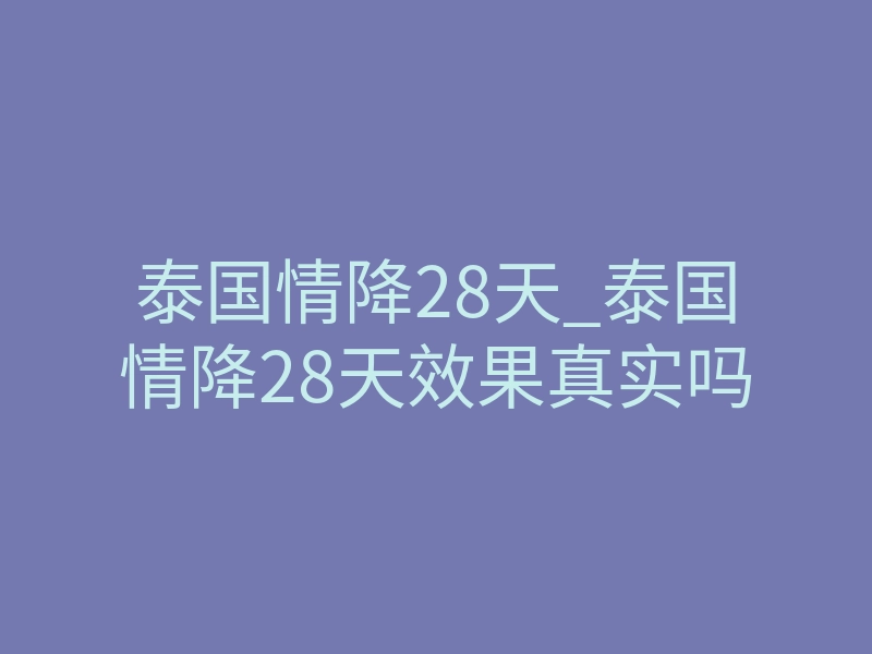 泰国情降28天_泰国情降28天效果真实吗