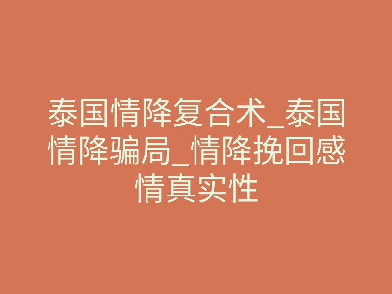 泰国情降复合术_泰国情降骗局_情降挽回感情真实性