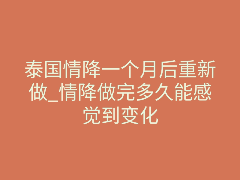 泰国情降一个月后重新做_情降做完多久能感觉到变化