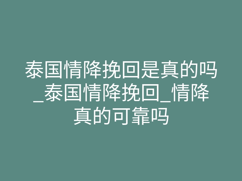 泰国情降挽回是真的吗_泰国情降挽回_情降真的可靠吗