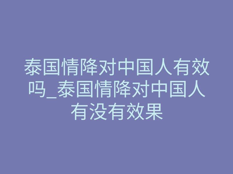 泰国情降对中国人有效吗_泰国情降对中国人有没有效果