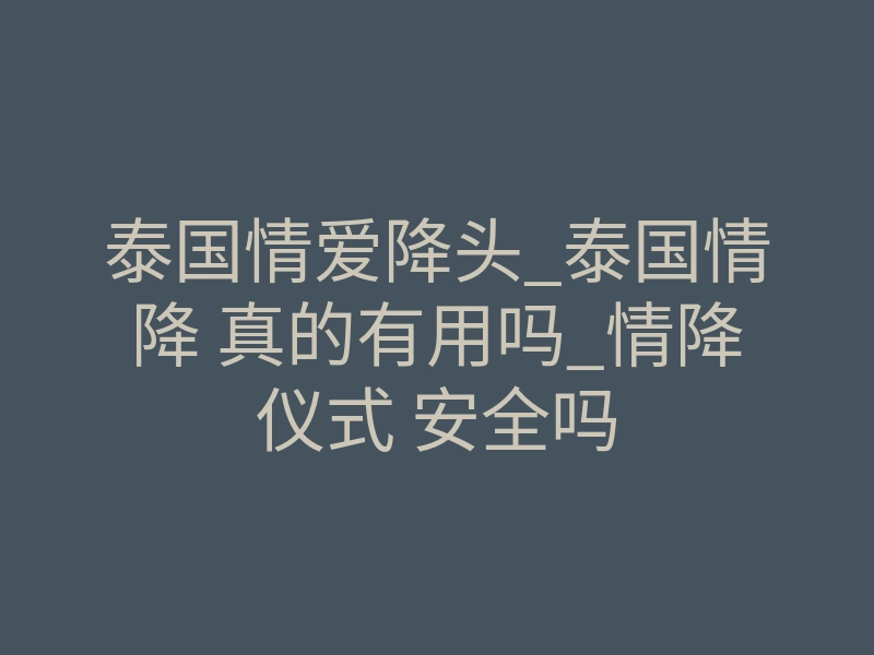 泰国情爱降头_泰国情降 真的有用吗_情降仪式 安全吗