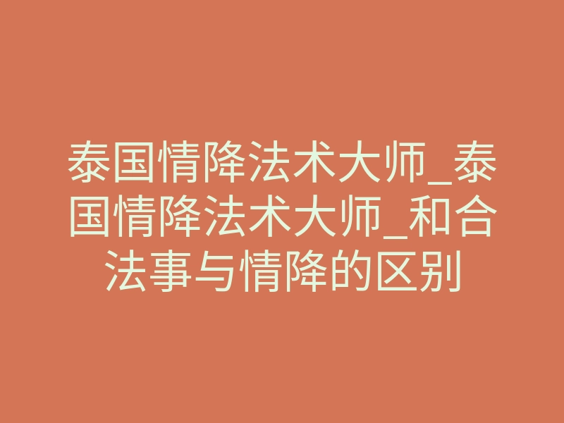 泰国情降法术大师_泰国情降法术大师_和合法事与情降的区别