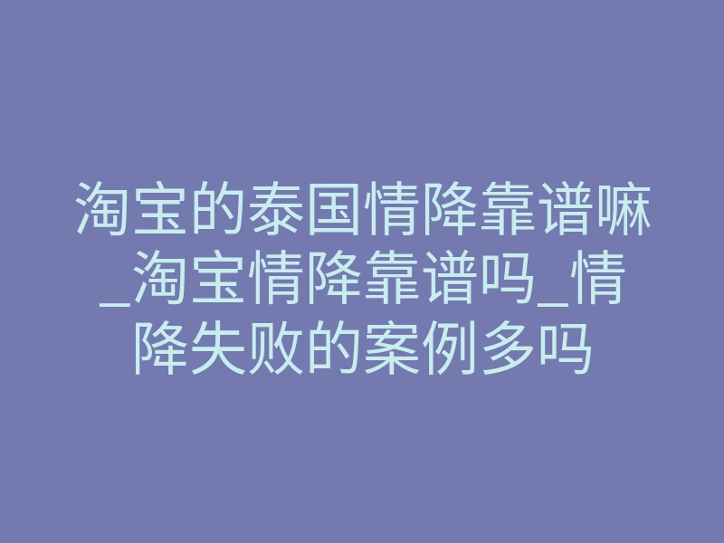 淘宝的泰国情降靠谱嘛_淘宝情降靠谱吗_情降失败的案例多吗