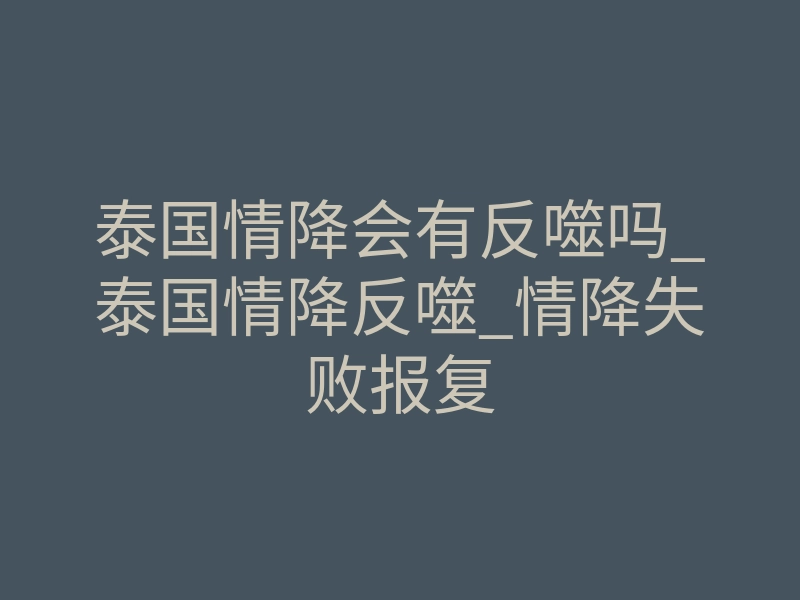 泰国情降会有反噬吗_泰国情降反噬_情降失败报复