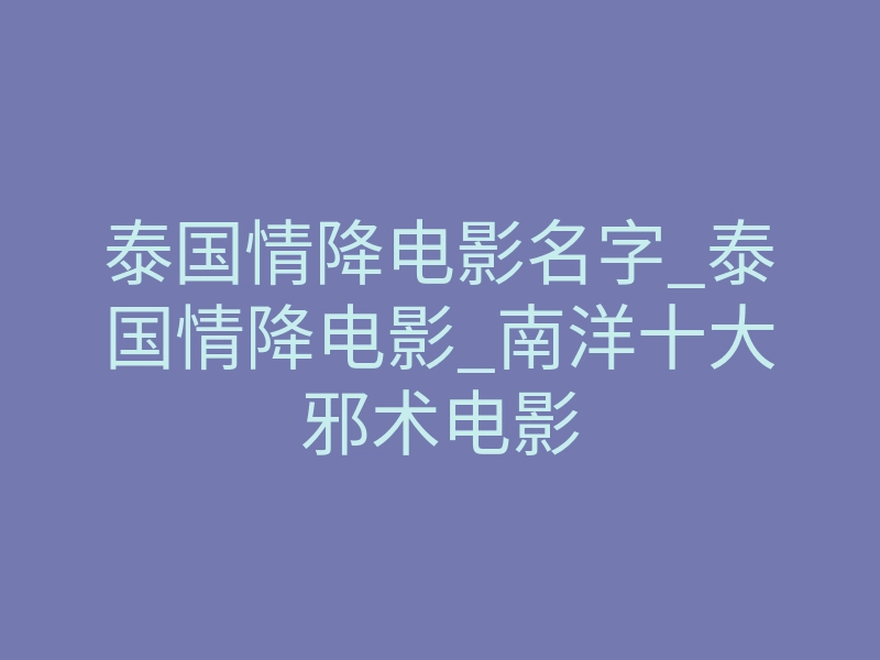 泰国情降电影名字_泰国情降电影_南洋十大邪术电影