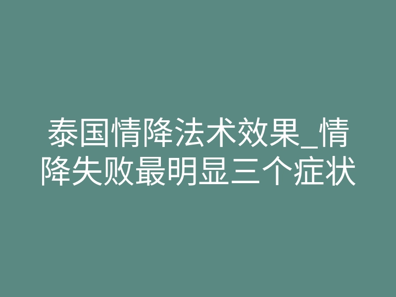 泰国情降法术效果_情降失败最明显三个症状