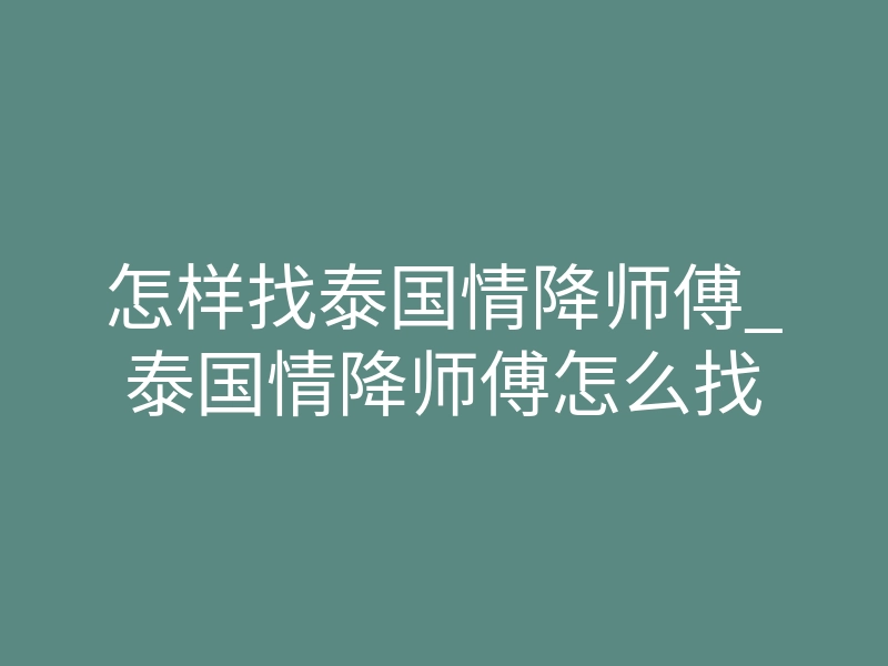 怎样找泰国情降师傅_泰国情降师傅怎么找
