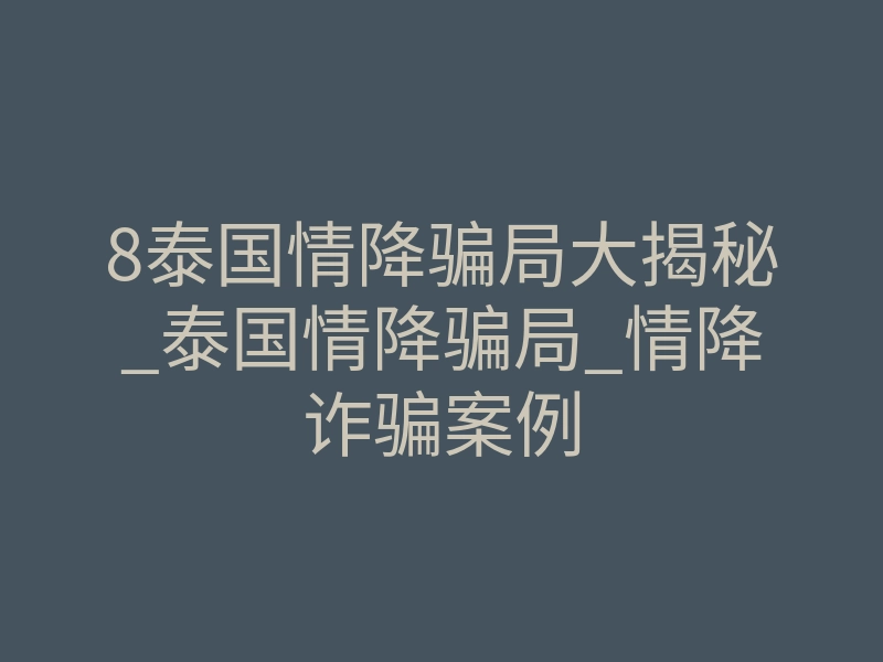 8泰国情降骗局大揭秘_泰国情降骗局_情降诈骗案例