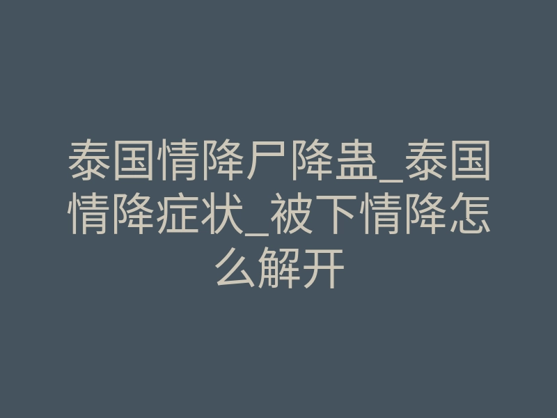 泰国情降尸降蛊_泰国情降症状_被下情降怎么解开