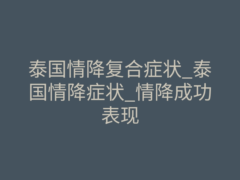 泰国情降复合症状_泰国情降症状_情降成功表现