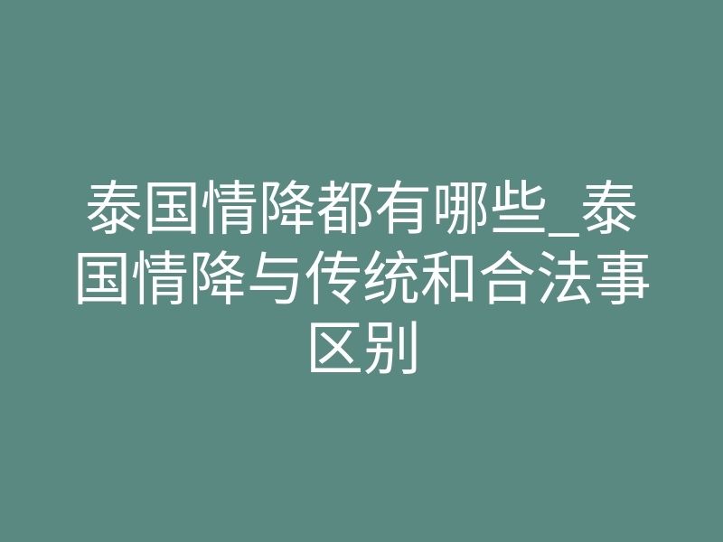 泰国情降都有哪些_泰国情降与传统和合法事区别