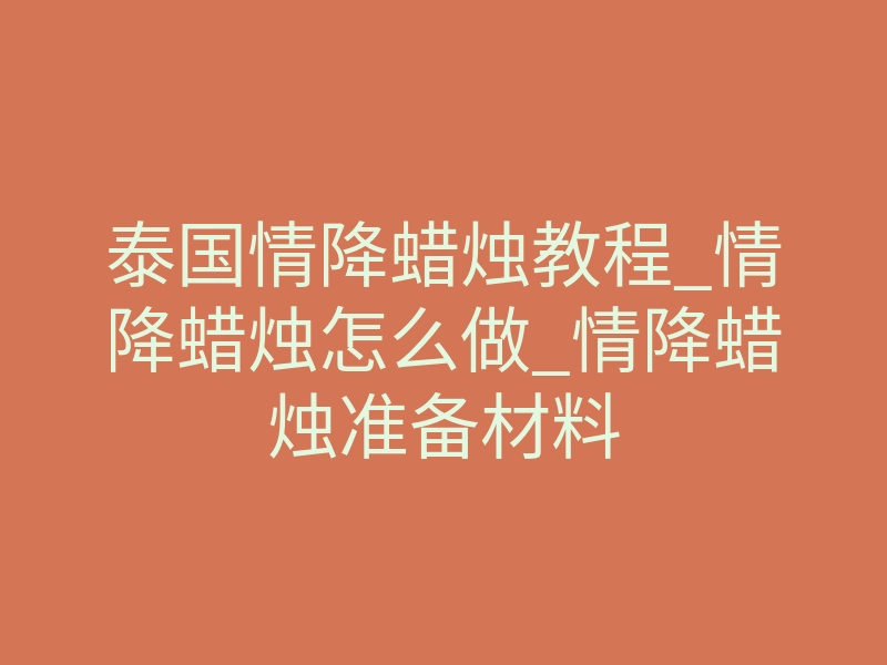 泰国情降蜡烛教程_情降蜡烛怎么做_情降蜡烛准备材料