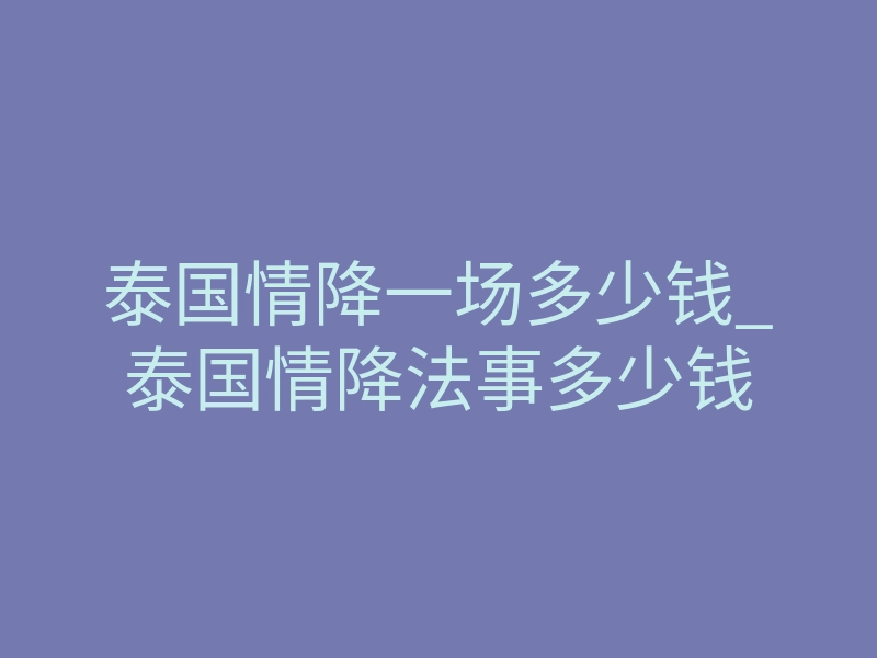 泰国情降一场多少钱_泰国情降法事多少钱