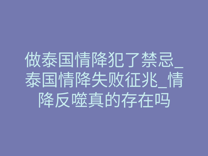 做泰国情降犯了禁忌_泰国情降失败征兆_情降反噬真的存在吗