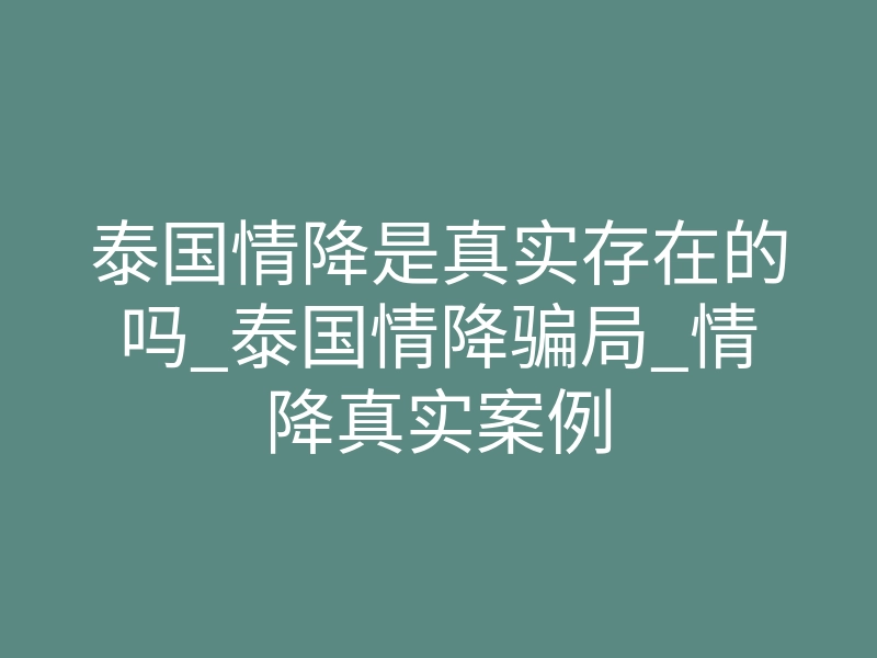 泰国情降是真实存在的吗_泰国情降骗局_情降真实案例