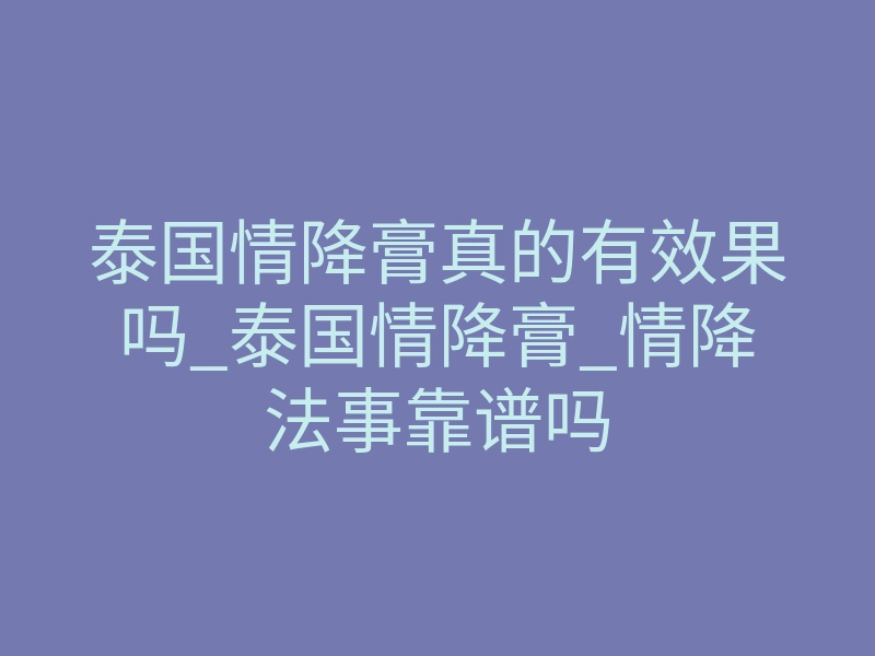 泰国情降膏真的有效果吗_泰国情降膏_情降法事靠谱吗