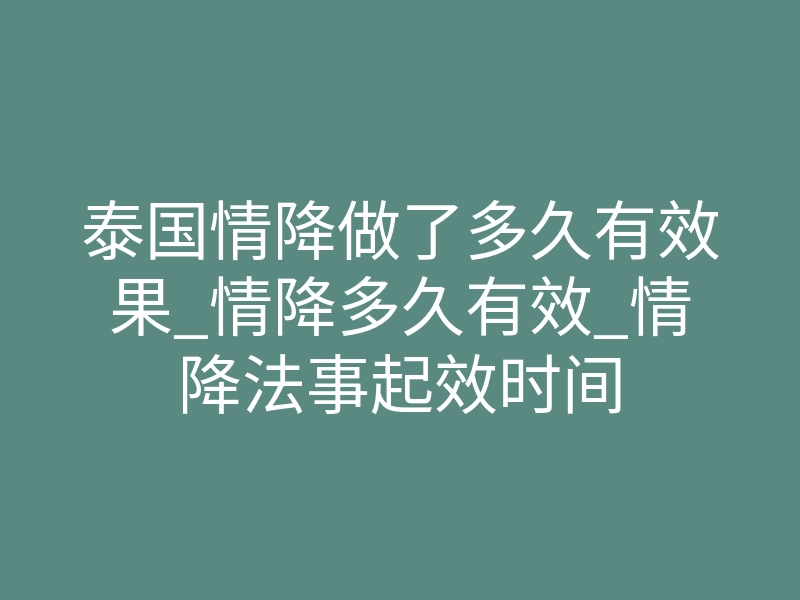 泰国情降做了多久有效果_情降多久有效_情降法事起效时间