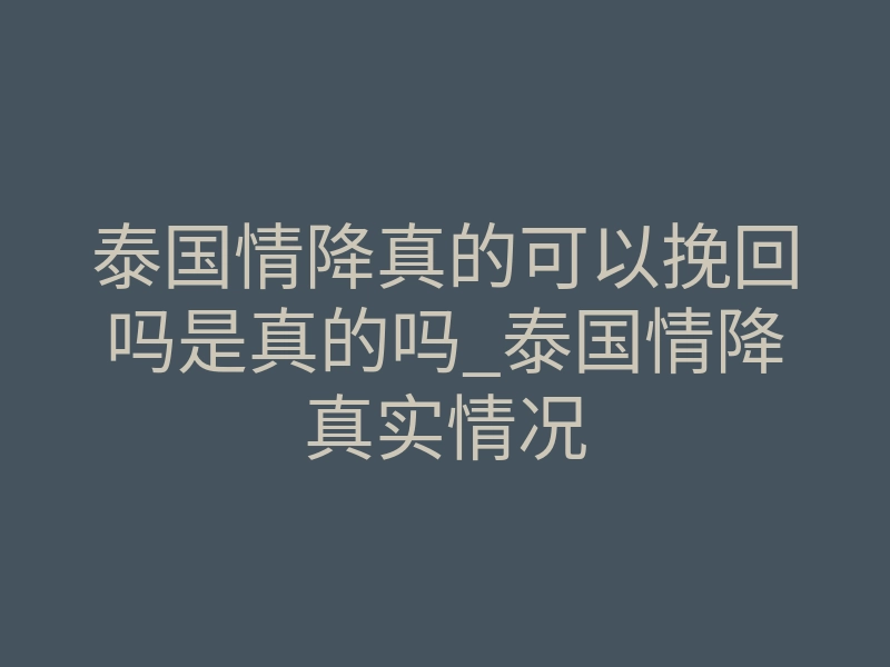 泰国情降真的可以挽回吗是真的吗_泰国情降真实情况