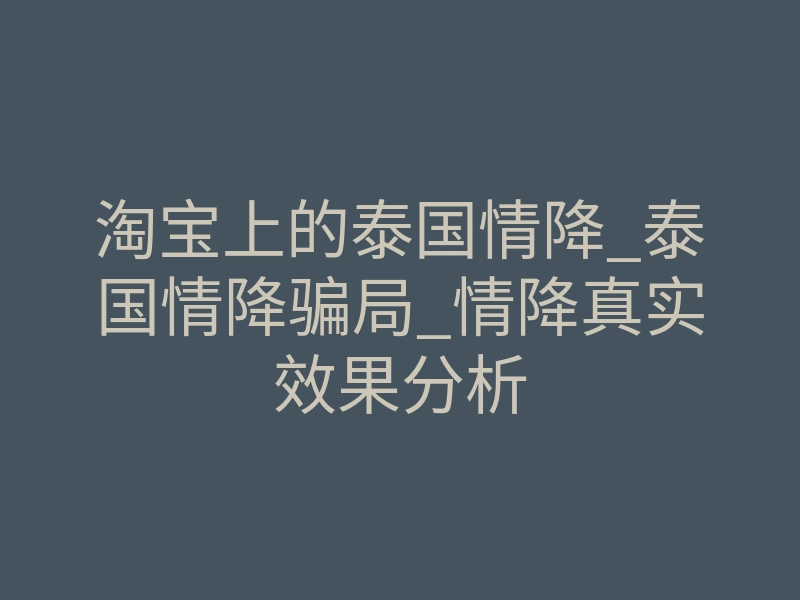 淘宝上的泰国情降_泰国情降骗局_情降真实效果分析