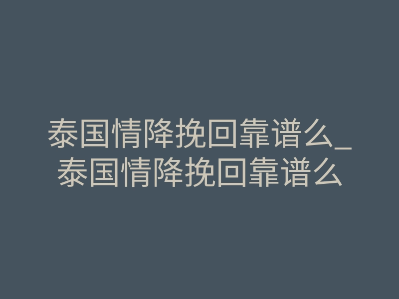 泰国情降挽回靠谱么_泰国情降挽回靠谱么