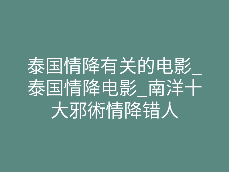 泰国情降有关的电影_泰国情降电影_南洋十大邪術情降错人