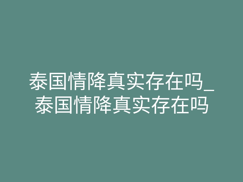 泰国情降真实存在吗_泰国情降真实存在吗