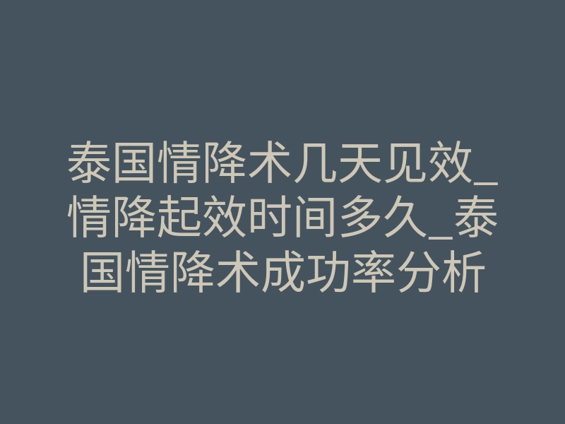 泰国情降术几天见效_情降起效时间多久_泰国情降术成功率分析