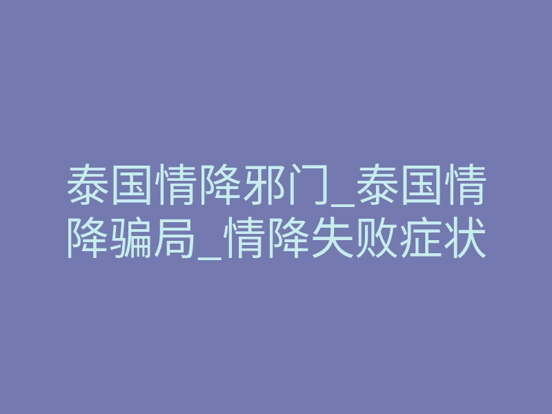 泰国情降邪门_泰国情降骗局_情降失败症状