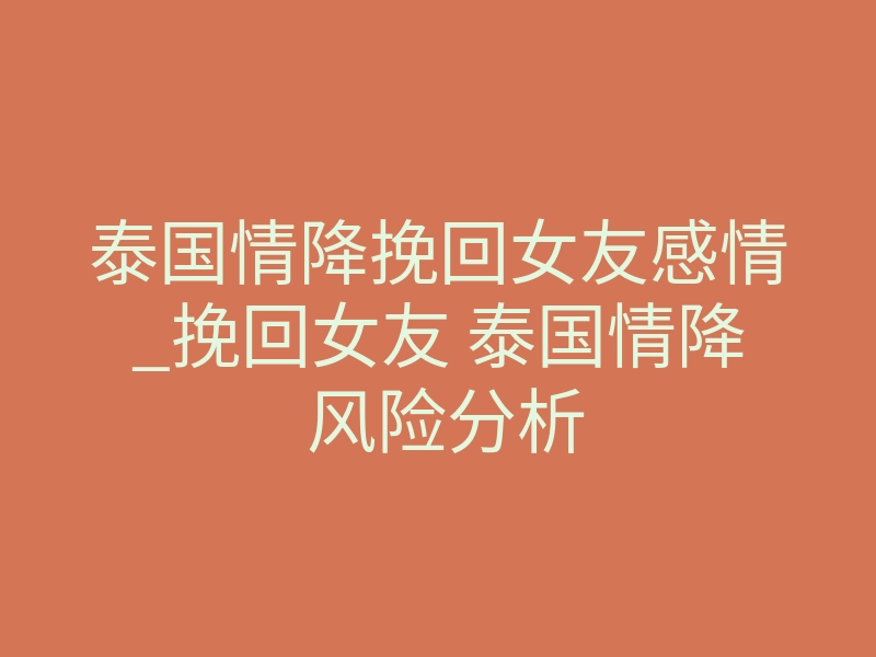 泰国情降挽回女友感情_挽回女友 泰国情降 风险分析